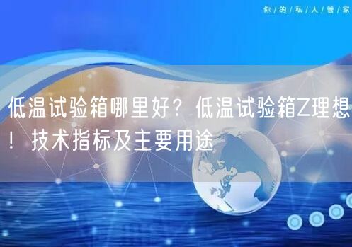 低溫試驗(yàn)箱哪里好？低溫試驗(yàn)箱Z理想！技術(shù)指標(biāo)及主要用途(圖1)