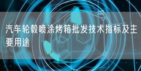 汽車(chē)輪轂噴涂烤箱批發(fā)技術(shù)指標(biāo)及主要用途(圖1)