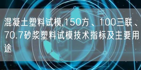 混凝土塑料試模,150方、100三聯(lián)、70.7砂漿塑料試模技術(shù)指標(biāo)及主要用途(圖1)