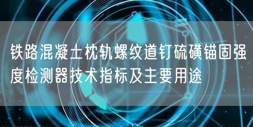 鐵路混凝土枕軌螺紋道釘硫磺錨固強度檢測器技術(shù)指標及主要用途(圖1)