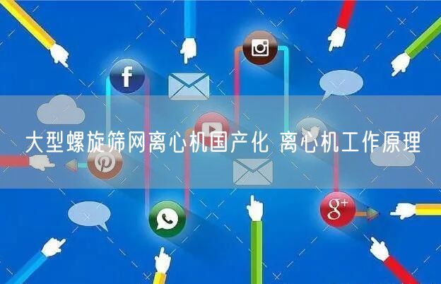 大型螺旋篩網(wǎng)離心機國產(chǎn)化 離心機工作原理(圖1)