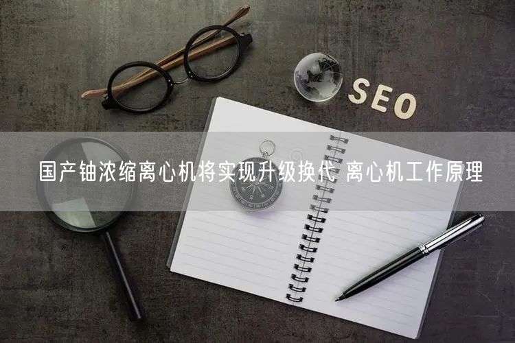 國產鈾濃縮離心機將實現(xiàn)升級換代 離心機工作原理(圖1)
