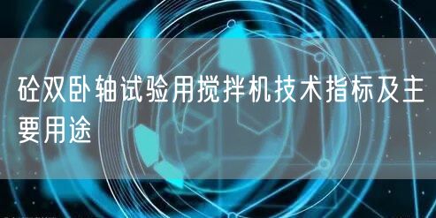 砼雙臥軸試驗用攪拌機技術(shù)指標(biāo)及主要用途(圖1)