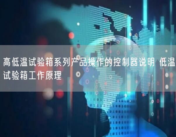 高低溫試驗箱系列產(chǎn)品操作的控制器說明 低溫試驗箱工作原理(圖1)