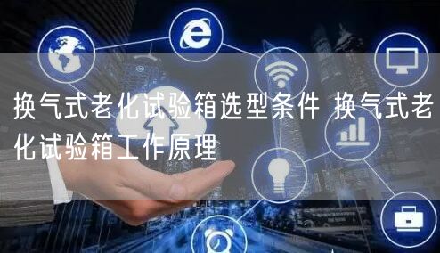 換氣式老化試驗(yàn)箱選型條件 換氣式老化試驗(yàn)箱工作原理(圖1)