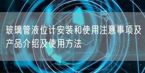 玻璃管液位計安裝和使用注意事項及產品介紹及使用方法(圖1)