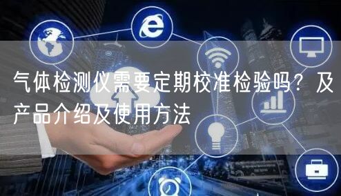 氣體檢測儀需要定期校準(zhǔn)檢驗(yàn)嗎？及產(chǎn)品介紹及使用方法(圖1)