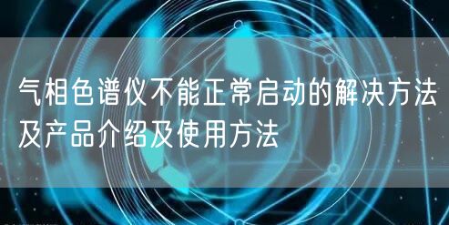 氣相色譜儀不能正常啟動的解決方法及產(chǎn)品介紹及使用方法(圖1) 氣相色譜儀不能正常啟動的解決方法及產(chǎn)品介紹及使用方法(圖1)
