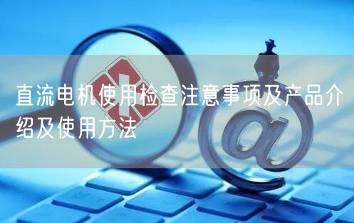 直流電機使用檢查注意事項及產品介紹及使用方法(圖1)