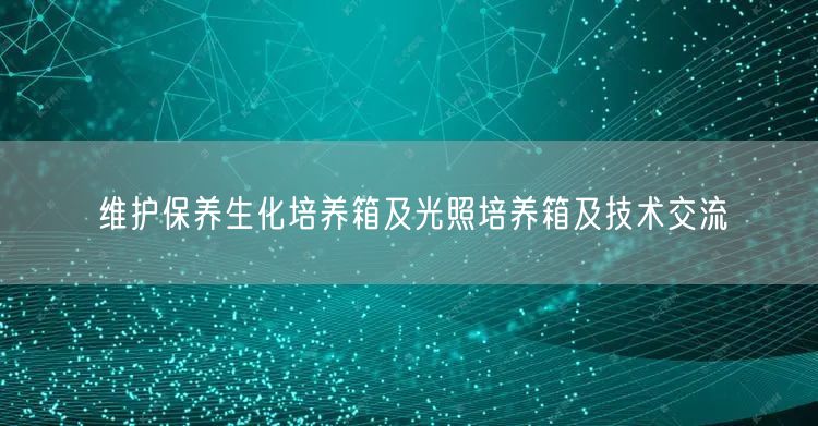 維護保**化培養(yǎng)箱及光照培養(yǎng)箱及技術交流(圖1)
