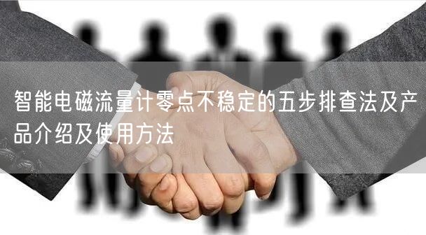 智能電磁流量計零點不穩(wěn)定的五步排查法及產品介紹及使用方法(圖1)