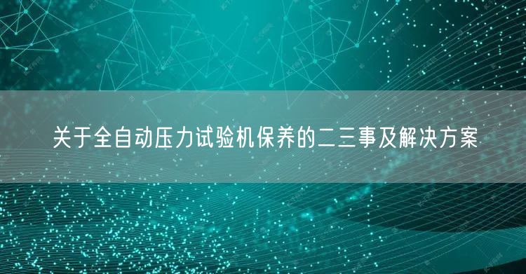關于全自動壓力試驗機保養(yǎng)的二三事及解決方案(圖1)