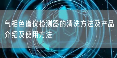 氣相色譜儀檢測器的清洗方法及產品介紹及使用方法(圖1) 氣相色譜儀檢測器的清洗方法及產品介紹及使用方法(圖1)