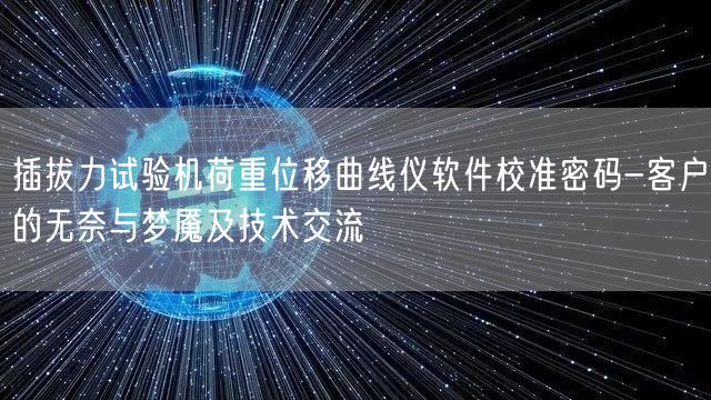 插拔力試驗機(jī)荷重位移曲線儀軟件校準(zhǔn)密碼-客戶的無奈與夢魘及技術(shù)交流(圖1)
