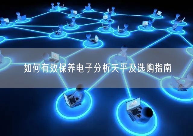 如何有效保養(yǎng)電子分析天平及選購指南(圖1)