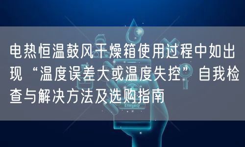 電熱恒溫鼓風(fēng)干燥箱使用過程中如出現(xiàn)“溫度誤差大或溫度失控”自我檢查與解決方法及選購指南(圖1)