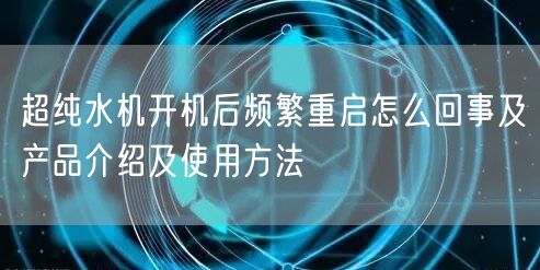 超純水機開機后頻繁重啟怎么回事及產(chǎn)品介紹及使用方法(圖1)