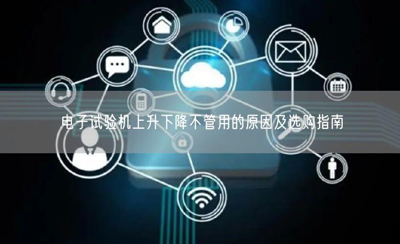 電子試驗機上升下降不管用的原因及選購指南(圖1)