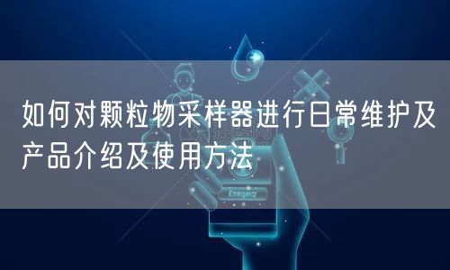 如何對顆粒物采樣器進(jìn)行日常維護(hù)及產(chǎn)品介紹及使用方法(圖1) 如何對顆粒物采樣器進(jìn)行日常維護(hù)及產(chǎn)品介紹及使用方法(圖1)