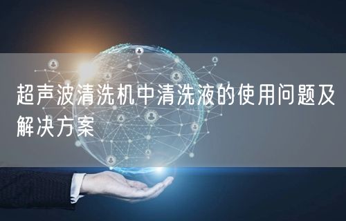 超聲波清洗機(jī)中清洗液的使用問(wèn)題及解決方案(圖1)