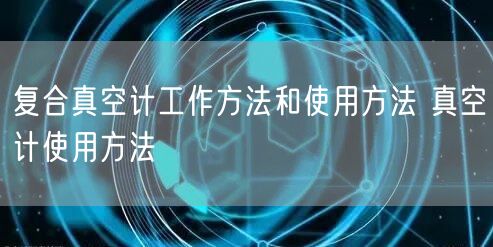 復(fù)合真空計工作方法和使用方法 真空計使用方法(圖1) 復(fù)合真空計工作方法和使用方法 真空計使用方法(圖1)