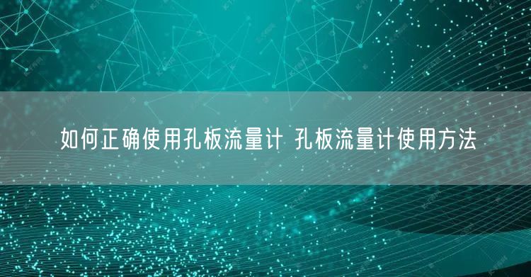 如何正確使用孔板流量計(jì) 孔板流量計(jì)使用方法(圖1) 如何正確使用孔板流量計(jì) 孔板流量計(jì)使用方法(圖1)