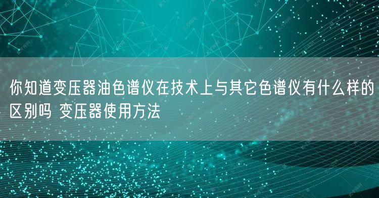 你知道變壓器油色譜儀在技術上與其它色譜儀有什么樣的區(qū)別嗎 變壓器使用方法(圖1)