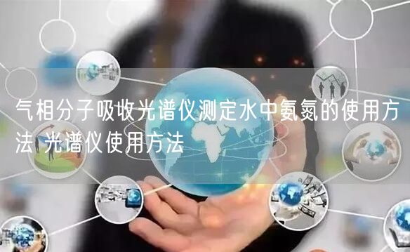 氣相分子吸收光譜儀測定水中氨氮的使用方法 光譜儀使用方法(圖1) 氣相分子吸收光譜儀測定水中氨氮的使用方法 光譜儀使用方法(圖1)
