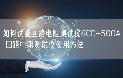 如何試驗(yàn)回路電阻測(cè)試儀SCD-500A 回路電阻測(cè)試儀使用方法(圖1)