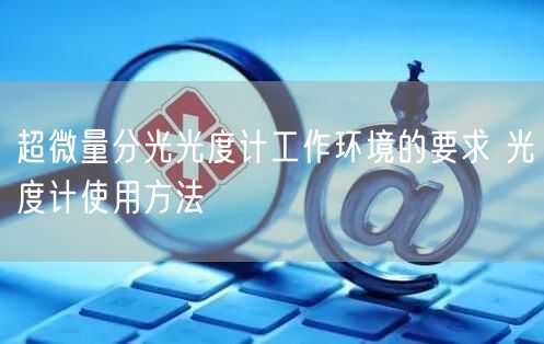 超微量分光光度計(jì)工作環(huán)境的要求 光度計(jì)使用方法(圖1) 超微量分光光度計(jì)工作環(huán)境的要求 光度計(jì)使用方法(圖1)