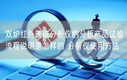 雙爐紅外碳硫分析儀的分析產(chǎn)品試驗流程說明是怎樣的 分析儀使用方法(圖1)