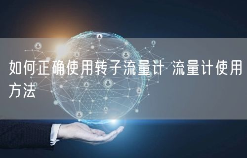 如何正確使用轉(zhuǎn)子流量計(jì) 流量計(jì)使用方法(圖1) 如何正確使用轉(zhuǎn)子流量計(jì) 流量計(jì)使用方法(圖1)