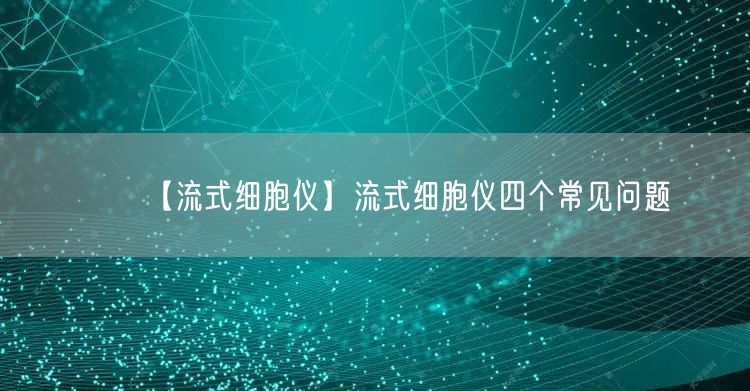 【流式細(xì)胞儀】流式細(xì)胞儀四個(gè)常見問題(圖1)