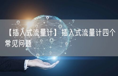 【插入式流量計(jì)】插入式流量計(jì)四個(gè)常見問題(圖1)