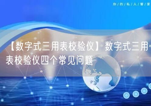 【數(shù)字式三用表校驗(yàn)儀】數(shù)字式三用表校驗(yàn)儀四個(gè)常見問題(圖1)
