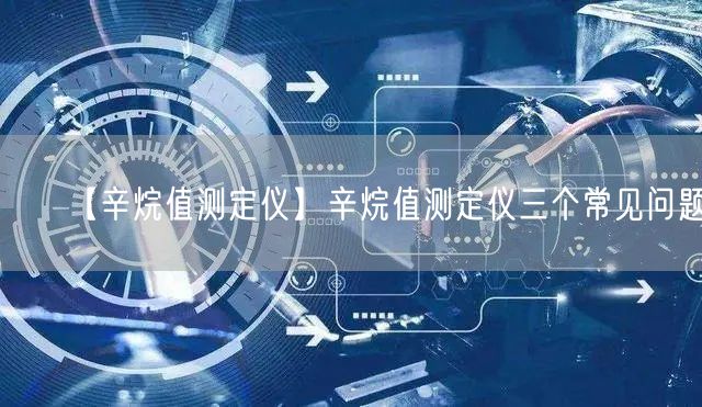 【辛烷值測定儀】辛烷值測定儀三個(gè)常見問題(圖1)