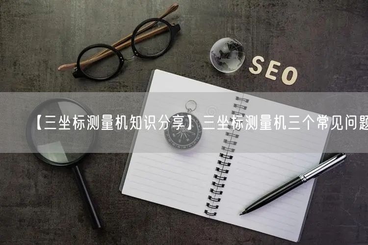 【三坐標(biāo)測量機(jī)知識分享】三坐標(biāo)測量機(jī)三個(gè)常見問題(圖1)