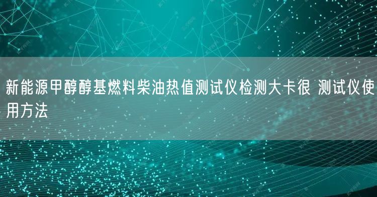 新能源甲醇醇基燃料柴油熱值測(cè)試儀檢測(cè)大卡很 測(cè)試儀使用方法(圖1)