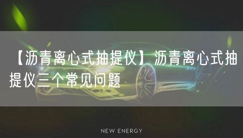 【瀝青離心式抽提儀】瀝青離心式抽提儀三個(gè)常見問(wèn)題(圖1)