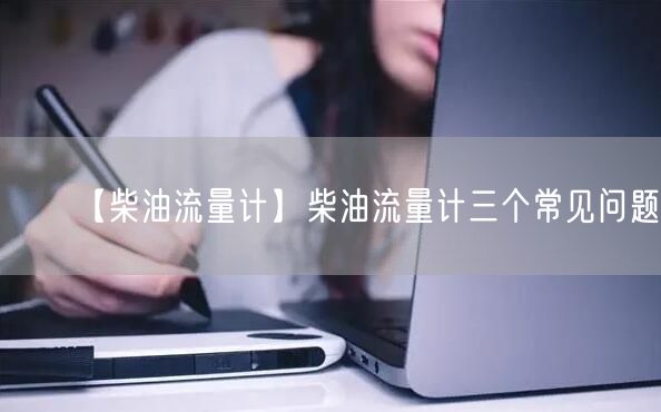 【柴油流量計(jì)】柴油流量計(jì)三個(gè)常見問題(圖1)
