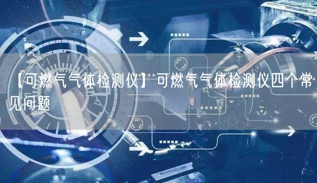 【可燃?xì)鈿怏w檢測儀】可燃?xì)鈿怏w檢測儀四個(gè)常見問題(圖1)