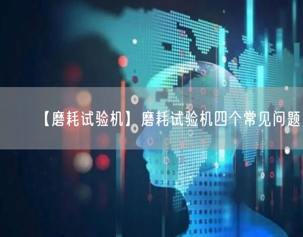 【磨耗試驗(yàn)機(jī)】磨耗試驗(yàn)機(jī)四個(gè)常見(jiàn)問(wèn)題(圖1)