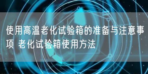 使用高溫老化試驗箱的準(zhǔn)備與注意事項 老化試驗箱使用方法(圖1)