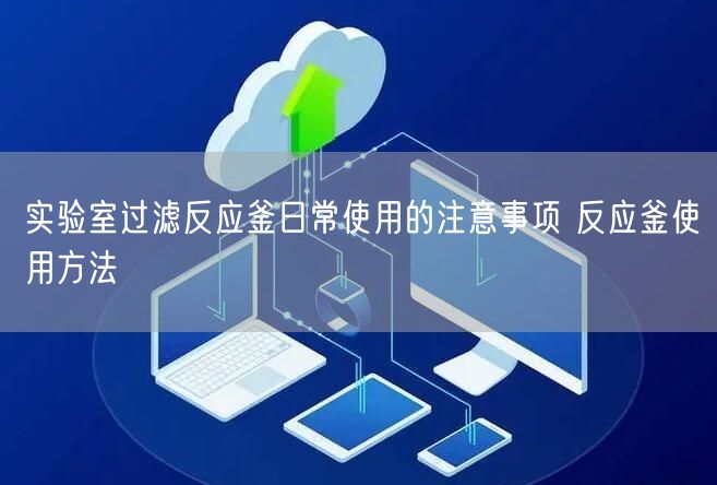 實(shí)驗(yàn)室過(guò)濾反應(yīng)釜日常使用的注意事項(xiàng) 反應(yīng)釜使用方法(圖1)