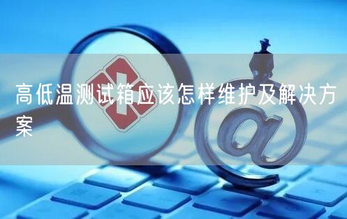 高低溫測(cè)試箱應(yīng)該怎樣維護(hù)及解決方案(圖1)
