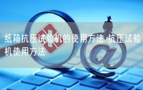 紙箱抗壓試驗機(jī)的使用方法 抗壓試驗機(jī)使用方法(圖1)