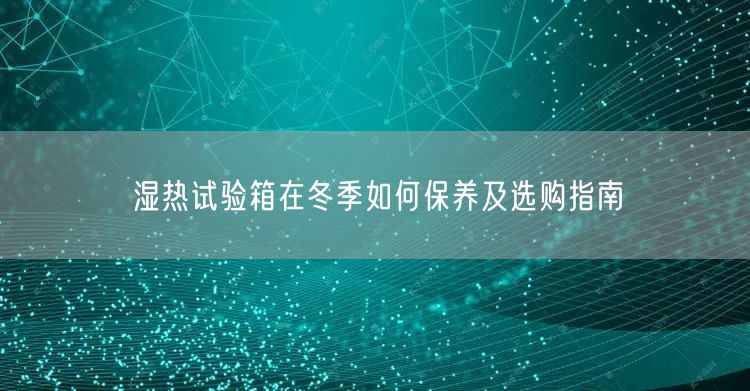 濕熱試驗(yàn)箱在冬季如何保養(yǎng)及選購(gòu)指南(圖1)