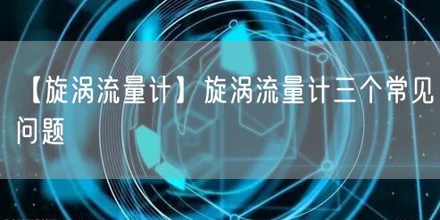 【旋渦流量計(jì)】旋渦流量計(jì)三個(gè)常見問題(圖1)