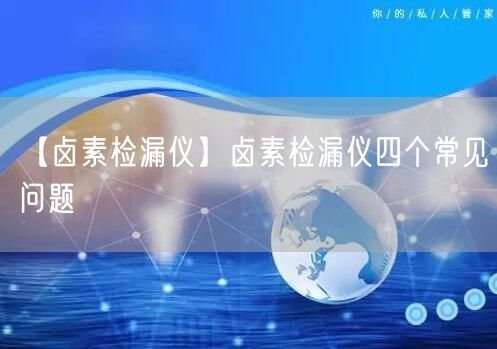 【鹵素檢漏儀】鹵素檢漏儀四個常見問題(圖1)