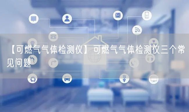 【可燃?xì)鈿怏w檢測儀】可燃?xì)鈿怏w檢測儀三個常見問題(圖1)